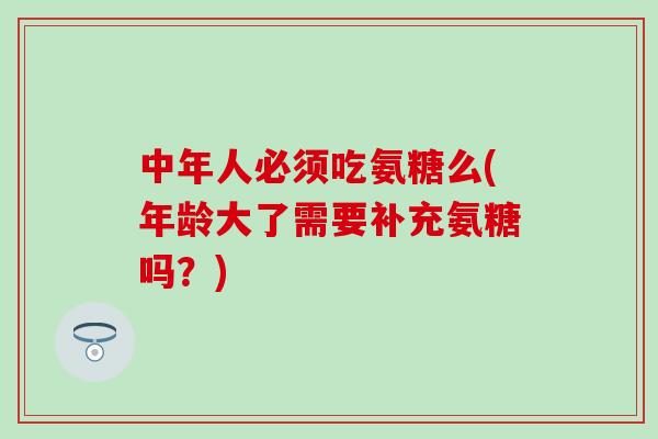 中年人必须吃氨糖么(年龄大了需要补充氨糖吗？)