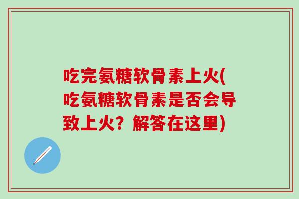 吃完氨糖软骨素上火(吃氨糖软骨素是否会导致上火？解答在这里)