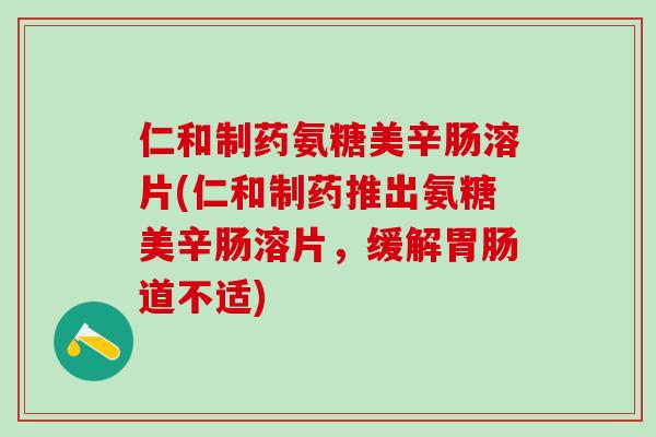 仁和制药氨糖美辛肠溶片(仁和制药推出氨糖美辛肠溶片，缓解胃肠道不适)