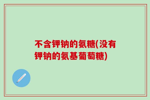 不含钾钠的氨糖(没有钾钠的氨基葡萄糖)