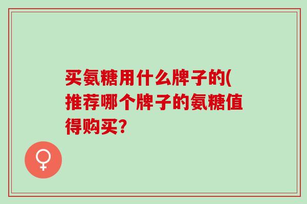 买氨糖用什么牌子的(推荐哪个牌子的氨糖值得购买？