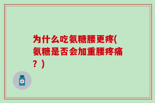 为什么吃氨糖腰更疼(氨糖是否会加重腰疼痛？)