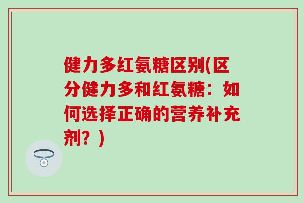 健力多红氨糖区别(区分健力多和红氨糖：如何选择正确的营养补充剂？)