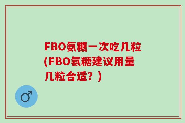 FBO氨糖一次吃几粒(FBO氨糖建议用量几粒合适？)