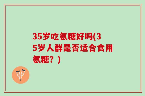 35岁吃氨糖好吗(35岁人群是否适合食用氨糖？)