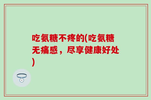吃氨糖不疼的(吃氨糖无痛感，尽享健康好处)