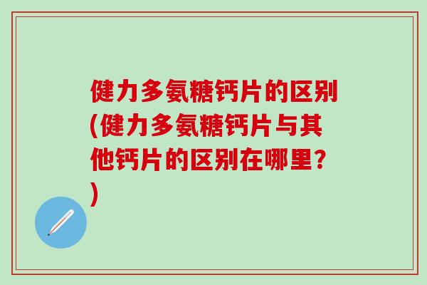 健力多氨糖钙片的区别(健力多氨糖钙片与其他钙片的区别在哪里？)