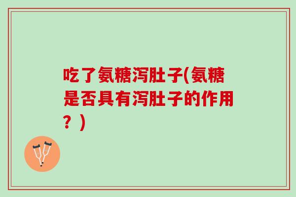 吃了氨糖泻肚子(氨糖是否具有泻肚子的作用？)