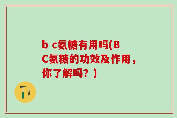 b c氨糖有用吗(BC氨糖的功效及作用，你了解吗？)