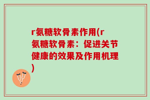 r氨糖软骨素作用(r氨糖软骨素:促进关节健康的效果及作用机理) r氨糖软骨素作用(r氨糖软骨素:促进关节健康的效果及作用机理)
