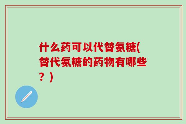 什么药可以代替氨糖(替代氨糖的有哪些?) 什么药可以代替氨糖(替代氨糖的有哪些?)