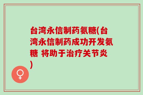 台湾永信制药氨糖(台湾永信制药成功开发氨糖 将助于治疗关节炎)