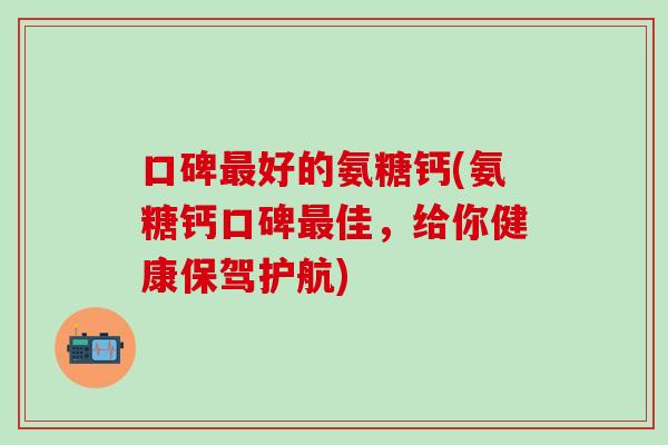 口碑最好的氨糖钙(氨糖钙口碑最佳，给你健康保驾护航)