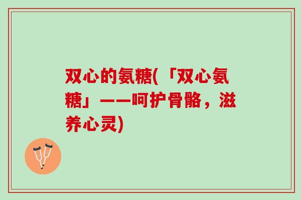 双心的氨糖(「双心氨糖」——呵护骨骼，滋养心灵)