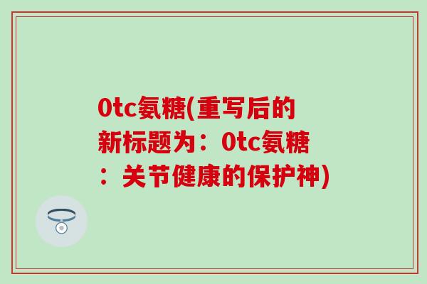 0tc氨糖(重写后的新标题为：0tc氨糖：关节健康的保护神)