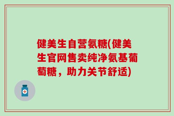 健美生自营氨糖(健美生官网售卖纯净氨基葡萄糖，助力关节舒适)