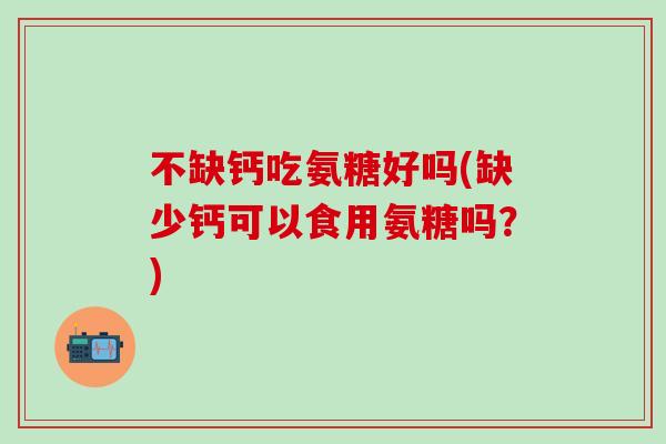 不缺钙吃氨糖好吗(缺少钙可以食用氨糖吗？)