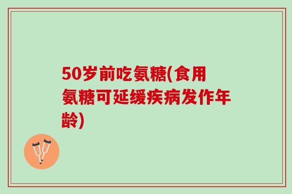 50岁前吃氨糖(食用氨糖可延缓疾病发作年龄)