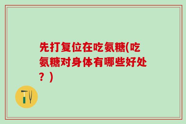 先打复位在吃氨糖(吃氨糖对身体有哪些好处？)