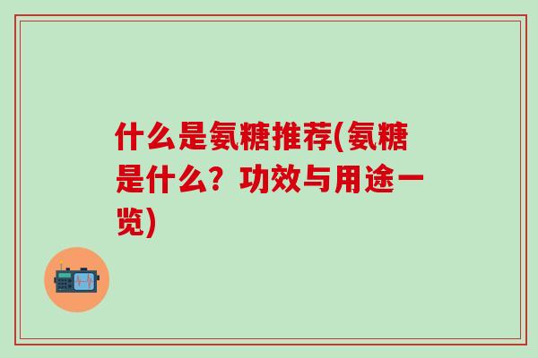 什么是氨糖推荐(氨糖是什么？功效与用途一览)