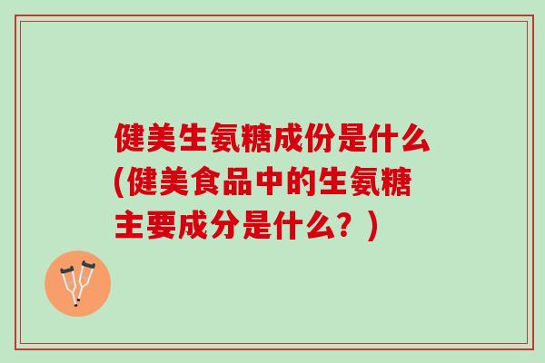 健美生氨糖成份是什么(健美食品中的生氨糖主要成分是什么？)