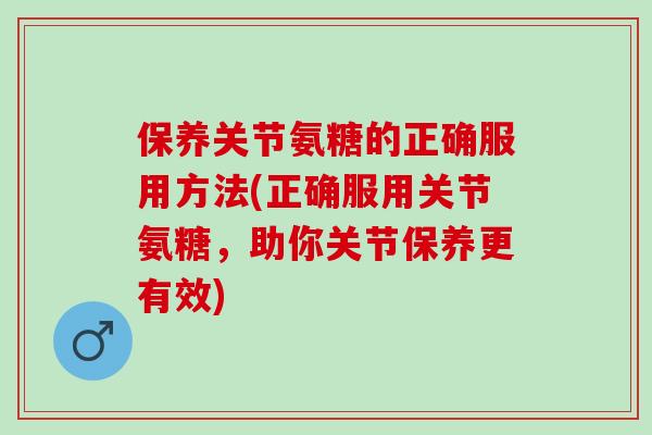 保养关节氨糖的正确服用方法(正确服用关节氨糖，助你关节保养更有效)