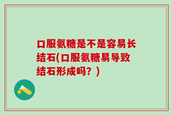 口服氨糖是不是容易长结石(口服氨糖易导致结石形成吗？)