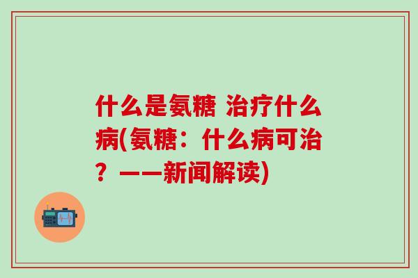 什么是氨糖 治疗什么病(氨糖：什么病可治？——新闻解读)