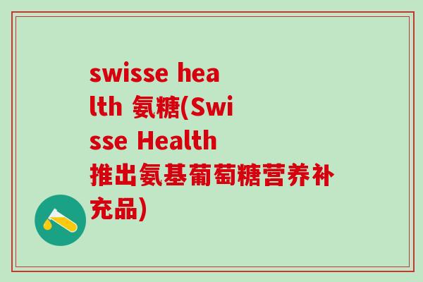 swisse health 氨糖(Swisse Health推出氨基葡萄糖营养补充品)