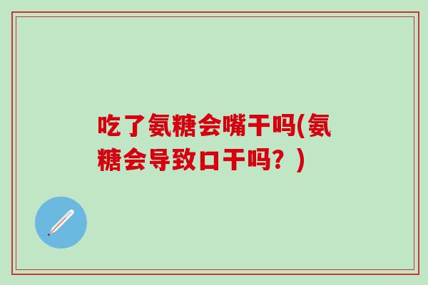 吃了氨糖会嘴干吗(氨糖会导致口干吗？)