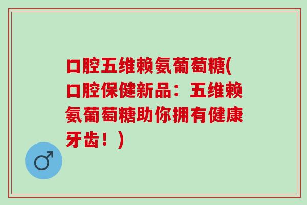 口腔五维赖氨葡萄糖(口腔保健新品：五维赖氨葡萄糖助你拥有健康牙齿！)