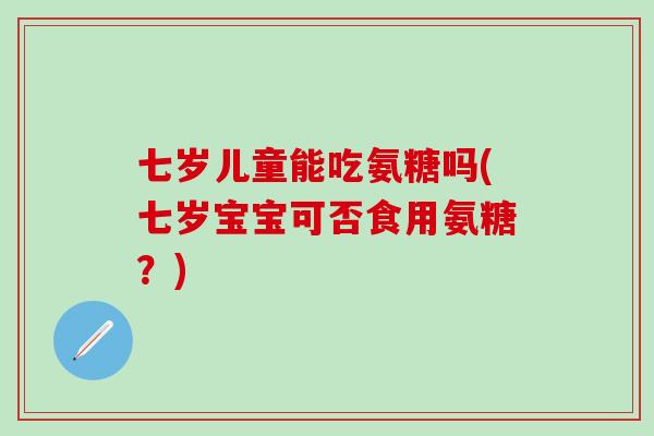 七岁儿童能吃氨糖吗(七岁宝宝可否食用氨糖？)