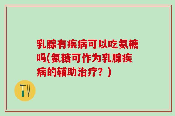 乳腺有疾病可以吃氨糖吗(氨糖可作为乳腺疾病的辅助治疗？)