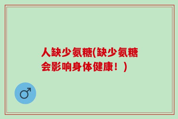 人缺少氨糖(缺少氨糖会影响身体健康！)