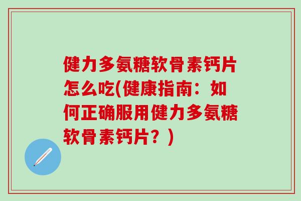健力多氨糖软骨素钙片怎么吃(健康指南：如何正确服用健力多氨糖软骨素钙片？)