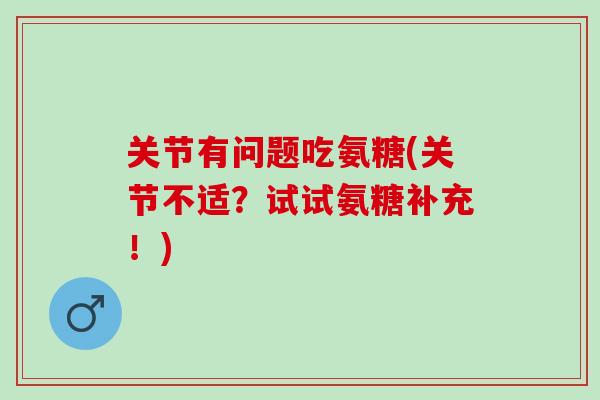 关节有问题吃氨糖(关节不适？试试氨糖补充！)