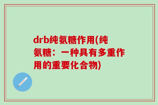 drb纯氨糖作用(纯氨糖：一种具有多重作用的重要化合物)