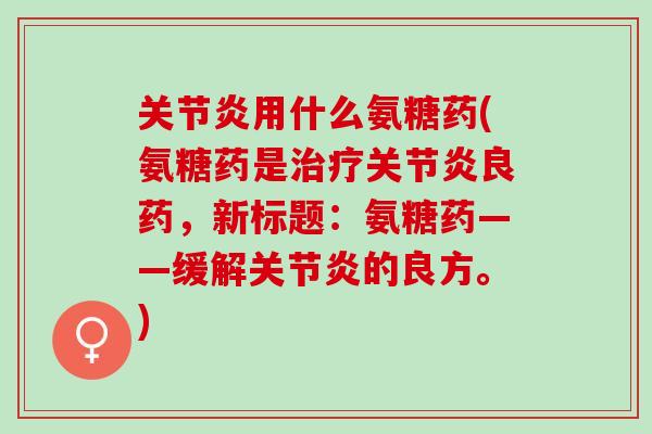 关节炎用什么氨糖药(氨糖药是治疗关节炎良药，新标题：氨糖药——缓解关节炎的良方。)