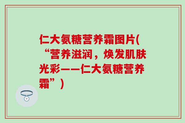 仁大氨糖营养霜图片(“营养滋润，焕发肌肤光彩——仁大氨糖营养霜”)