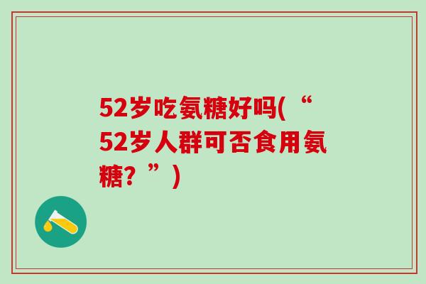 52岁吃氨糖好吗(“52岁人群可否食用氨糖？”)