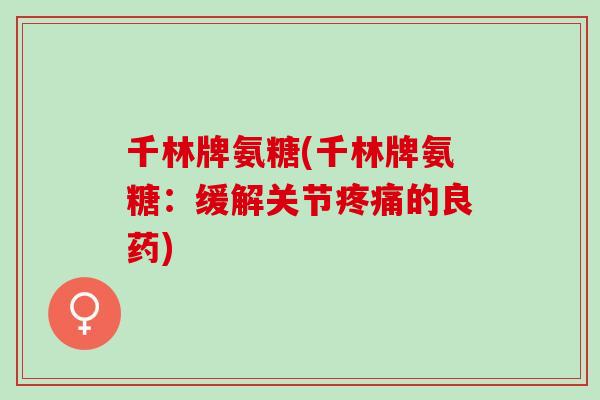 千林牌氨糖(千林牌氨糖：缓解关节疼痛的良药)