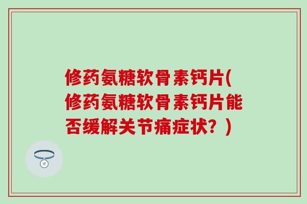 修药氨糖软骨素钙片(修药氨糖软骨素钙片能否缓解关节痛症状？)