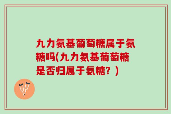 九力氨基葡萄糖属于氨糖吗(九力氨基葡萄糖是否归属于氨糖？)