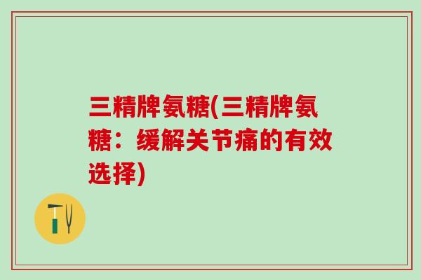 三精牌氨糖(三精牌氨糖：缓解关节痛的有效选择)