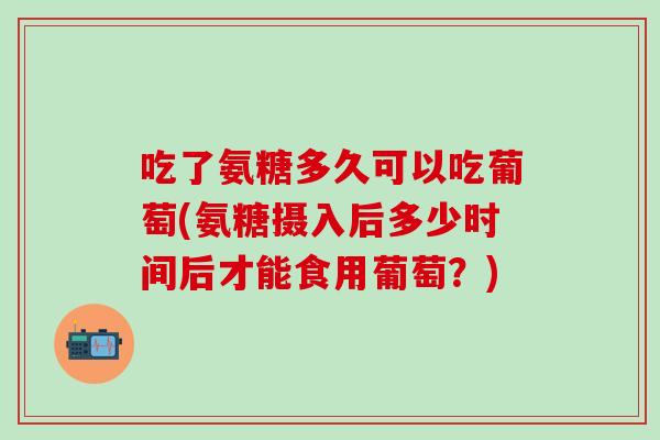 吃了氨糖多久可以吃葡萄(氨糖摄入后多少时间后才能食用葡萄？)