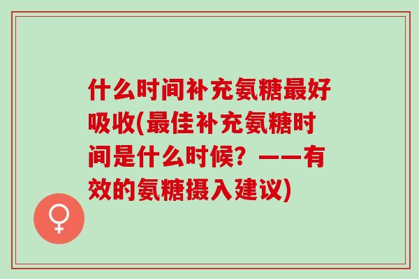 什么时间补充氨糖好吸收(佳补充氨糖时间是什么时候？——有效的氨糖摄入建议)