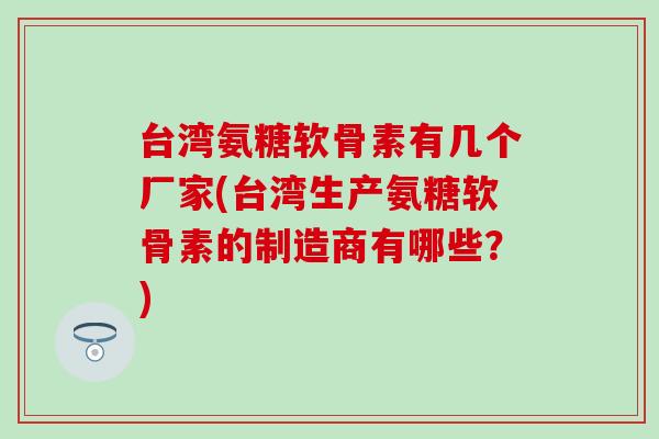 台湾氨糖软骨素有几个厂家(台湾生产氨糖软骨素的制造商有哪些？)