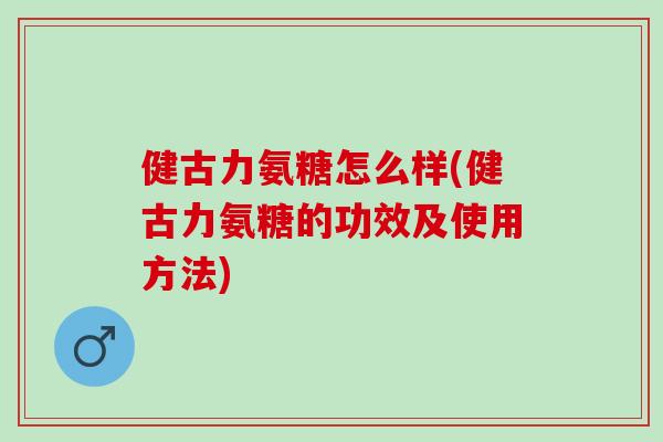 健古力氨糖怎么样(健古力氨糖的功效及使用方法) 健古力氨糖怎么样(健古力氨糖的功效及使用方法)