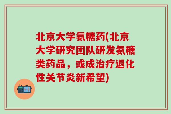 北京大学氨糖药(北京大学研究团队研发氨糖类药品，或成治疗退化性关节炎新希望)