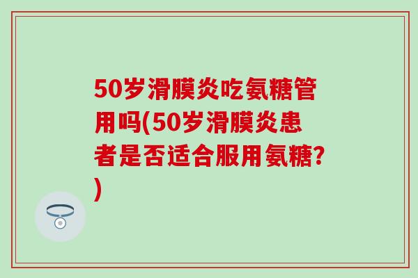 50岁吃氨糖管用吗(50岁患者是否适合服用氨糖?) 50岁吃氨糖管用吗(50岁患者是否适合服用氨糖?)
